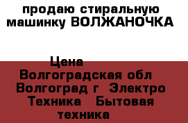 продаю стиральную машинку ВОЛЖАНОЧКА › Цена ­ 1 500 - Волгоградская обл., Волгоград г. Электро-Техника » Бытовая техника   